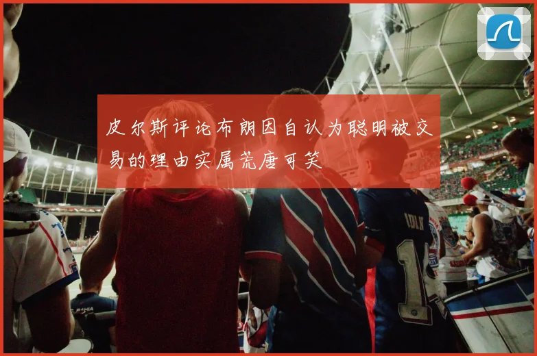 皮尔斯评论布朗因自认为聪明被交易的理由实属荒唐可笑