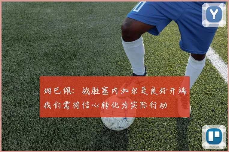 姆巴佩：战胜塞内加尔是良好开端我们需将信心转化为实际行动