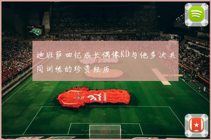 迪班萨回忆成长偶像KD与他多次共同训练的珍贵经历