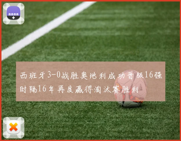 西班牙3-0战胜奥地利成功晋级16强时隔16年再度赢得淘汰赛胜利