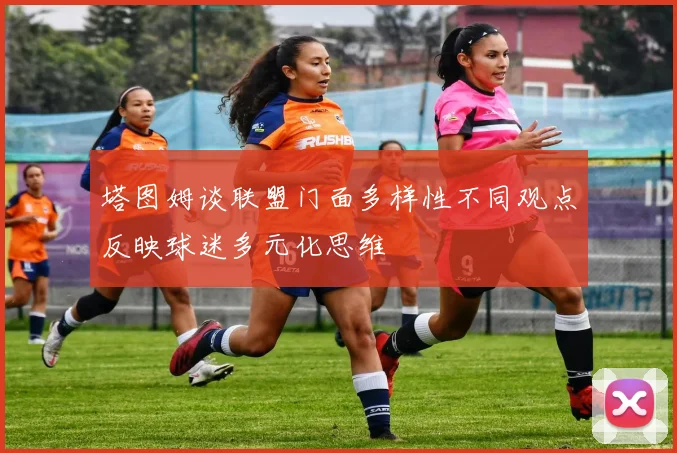 塔图姆谈联盟门面多样性不同观点反映球迷多元化思维