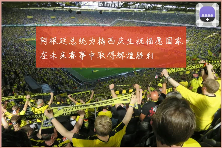 阿根廷总统为梅西庆生祝福愿国家在未来赛事中取得辉煌胜利