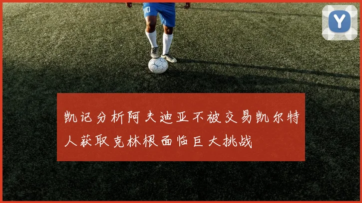 凯记分析阿夫迪亚不被交易凯尔特人获取克林根面临巨大挑战