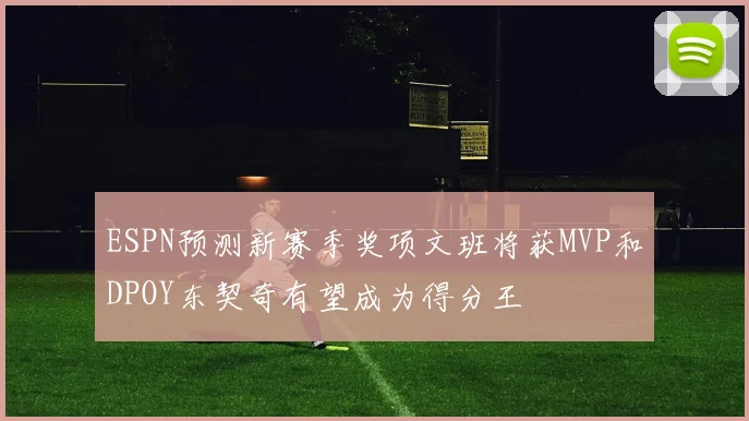 ESPN预测新赛季奖项文班将获MVP和DPOY东契奇有望成为得分王