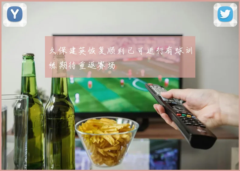 久保建英恢复顺利已可进行有球训练期待重返赛场