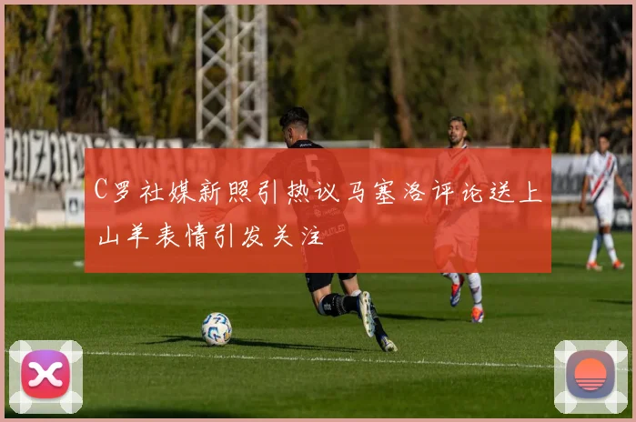 C罗社媒新照引热议马塞洛评论送上山羊表情引发关注
