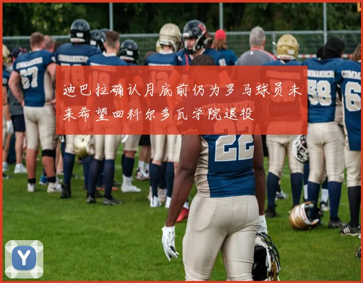 迪巴拉确认月底前仍为罗马球员未来希望回科尔多瓦学院退役