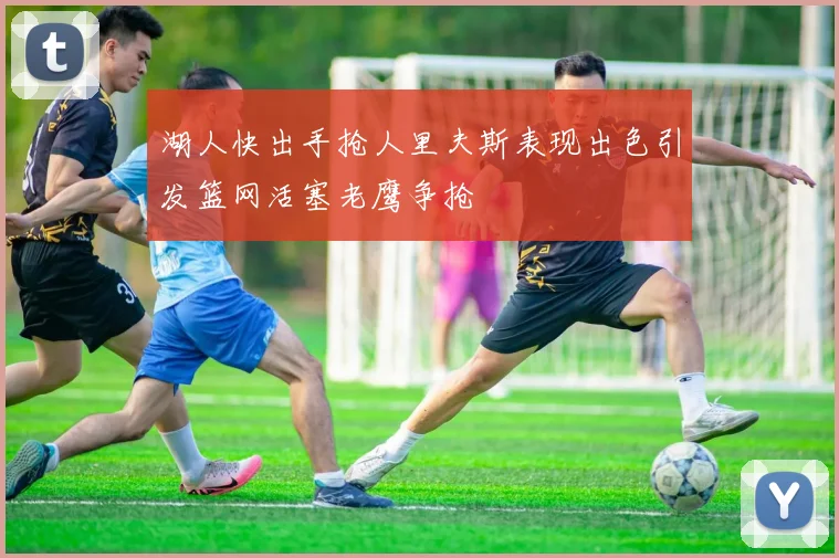 湖人快出手抢人里夫斯表现出色引发篮网活塞老鹰争抢