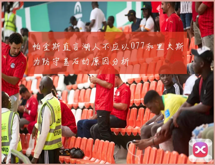帕金斯直言湖人不应以077和里夫斯为防守基石的原因分析