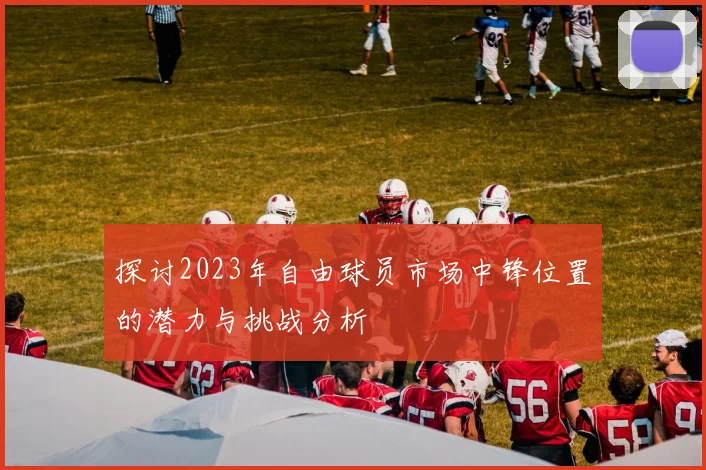 探讨2023年自由球员市场中锋位置的潜力与挑战分析