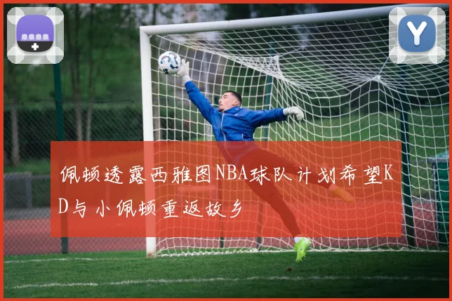 佩顿透露西雅图NBA球队计划希望KD与小佩顿重返故乡